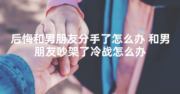 后悔和男朋友分手了怎么办 和男朋友吵架了冷战怎么